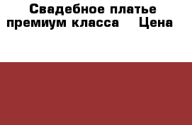 Свадебное платье премиум-класса  › Цена ­ 50 000 - Ростовская обл. Свадьба и праздники » Другое   . Ростовская обл.